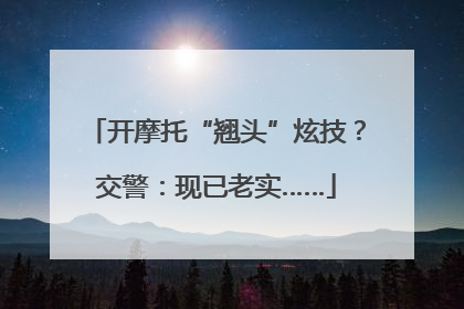 开摩托“翘头”炫技？交警：现已老实……
