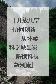 开放共享·协同创新——从怀柔科学城出发，解锁科技新潮流