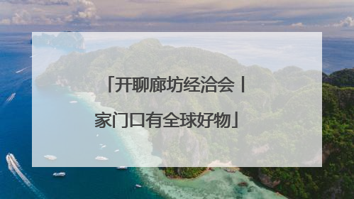 开聊廊坊经洽会丨家门口有全球好物