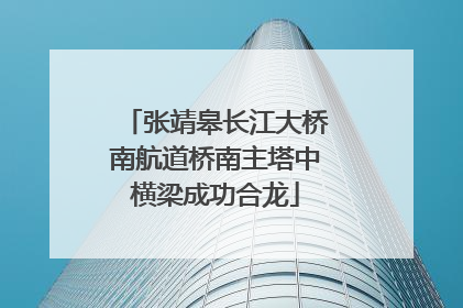 张靖皋长江大桥南航道桥南主塔中横梁成功合龙
