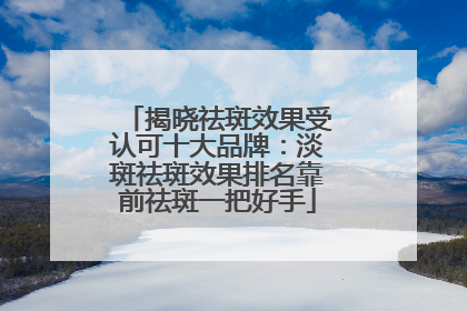 揭晓祛斑效果受认可十大品牌：淡斑祛斑效果排名靠前祛斑一把好手