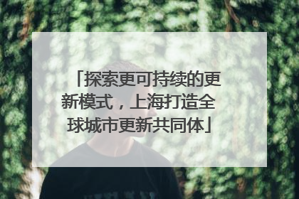 探索更可持续的更新模式，上海打造全球城市更新共同体