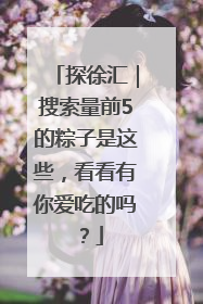 探徐汇｜搜索量前5的粽子是这些，看看有你爱吃的吗？