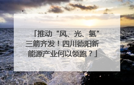 推动“风、光、氢”三箭齐发！四川德阳新能源产业何以领跑？