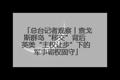 总台记者观察丨查戈斯群岛“移交”背后 英美“主权让步”下的军事霸权固守