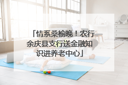 情系桑榆晚！农行余庆县支行送金融知识进养老中心