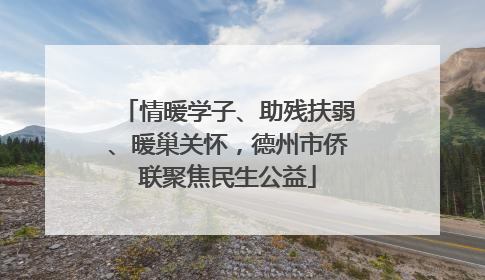情暖学子、助残扶弱、暖巢关怀，德州市侨联聚焦民生公益