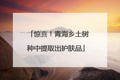 惊喜！青海乡土树种中提取出护肤品