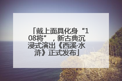 戴上面具化身“108将”，新古典沉浸式演出《西溪·水浒》正式发布