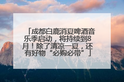 成都白鹿消夏啤酒音乐季启动，将持续到8月！除了清凉一夏，还有好物“必购必带”