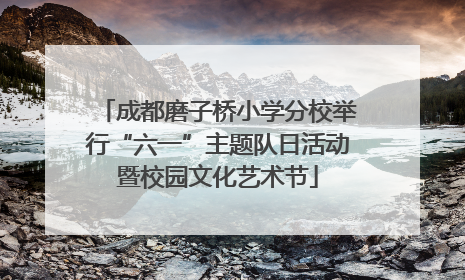 成都磨子桥小学分校举行“六一”主题队日活动暨校园文化艺术节