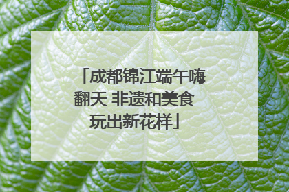 成都锦江端午嗨翻天 非遗和美食玩出新花样