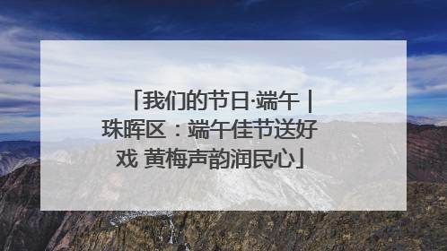 我们的节日·端午｜珠晖区：端午佳节送好戏 黄梅声韵润民心