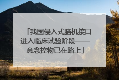 我国侵入式脑机接口进入临床试验阶段——意念控物已在路上