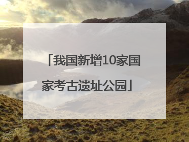 我国新增10家国家考古遗址公园