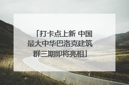 打卡点上新 中国最大中华巴洛克建筑群三期即将亮相