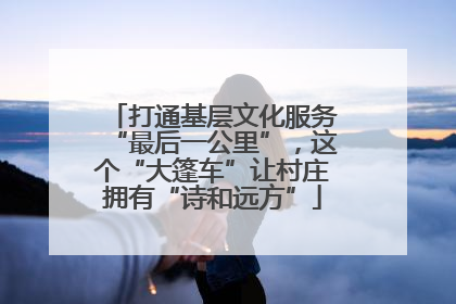 打通基层文化服务“最后一公里”，这个“大篷车”让村庄拥有“诗和远方”
