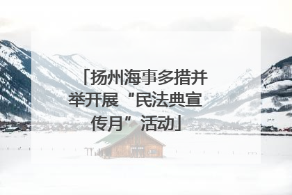 扬州海事多措并举开展“民法典宣传月”活动