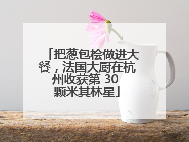把葱包桧做进大餐，法国大厨在杭州收获第 30 颗米其林星