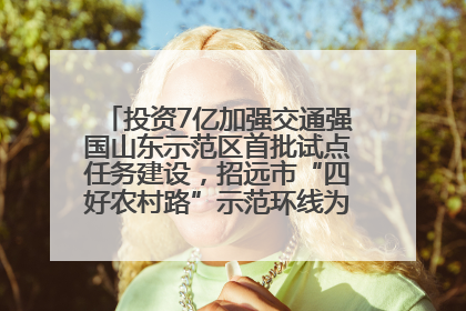投资7亿加强交通强国山东示范区首批试点任务建设，招远市“四好农村路”示范环线为乡村振兴“开路”