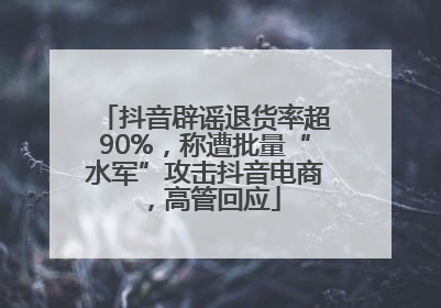 抖音辟谣退货率超90%，称遭批量“水军”攻击抖音电商，高管回应