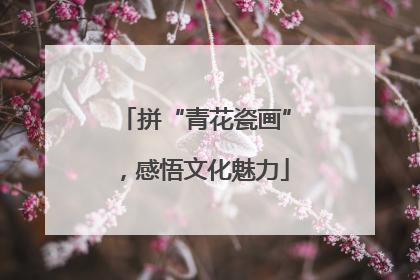 拼“青花瓷画”，感悟文化魅力