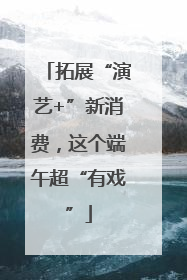 拓展“演艺+”新消费，这个端午超“有戏”