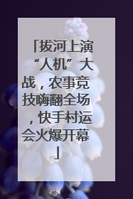 拔河上演“人机”大战，农事竞技嗨翻全场，快手村运会火爆开幕