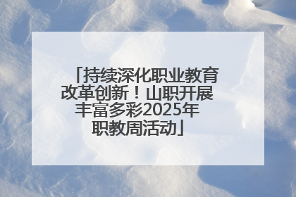持续深化职业教育改革创新！山职开展丰富多彩2025年职教周活动