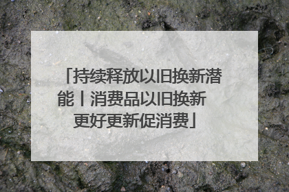 持续释放以旧换新潜能丨消费品以旧换新 更好更新促消费