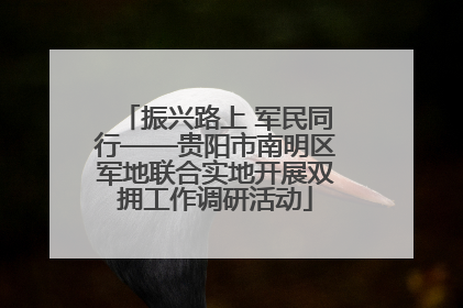 振兴路上 军民同行——贵阳市南明区军地联合实地开展双拥工作调研活动