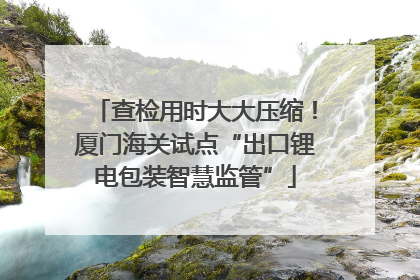 查检用时大大压缩！厦门海关试点“出口锂电包装智慧监管”
