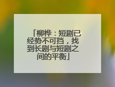 柳桦：短剧已经势不可挡，找到长剧与短剧之间的平衡