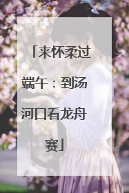 来怀柔过端午：到汤河口看龙舟赛