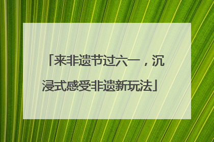 来非遗节过六一，沉浸式感受非遗新玩法