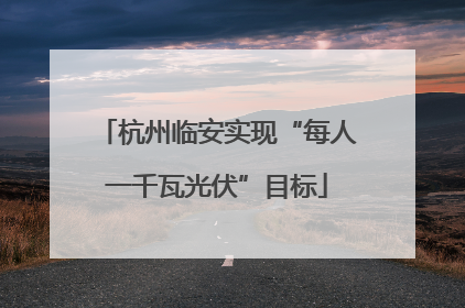 杭州临安实现“每人一千瓦光伏”目标