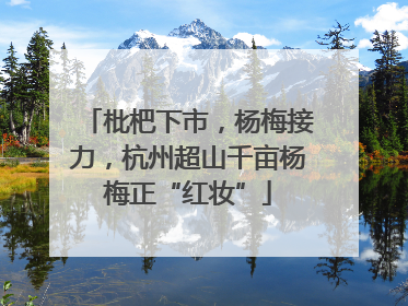 枇杷下市，杨梅接力，杭州超山千亩杨梅正“红妆”