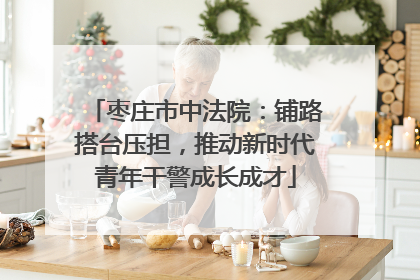枣庄市中法院：铺路搭台压担，推动新时代青年干警成长成才