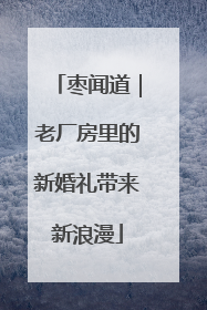 枣闻道｜老厂房里的新婚礼带来新浪漫