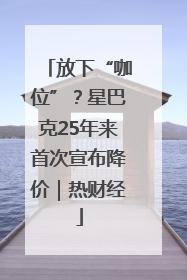 放下“咖位”？星巴克25年来首次宣布降价｜热财经