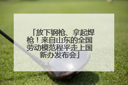 放下钢枪、拿起焊枪！来自山东的全国劳动模范程平走上国新办发布会
