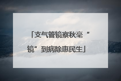 支气管镜察秋毫“镜”到病除惠民生