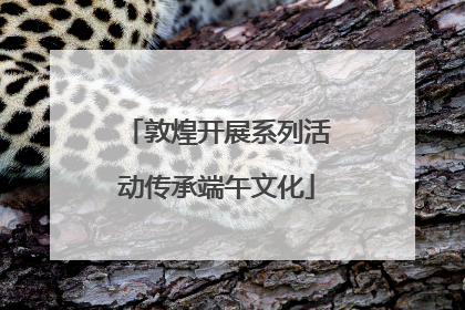 敦煌开展系列活动传承端午文化
