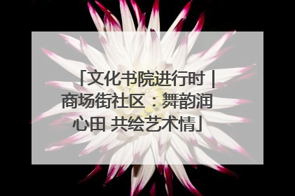 文化书院进行时｜商场街社区：舞韵润心田 共绘艺术情