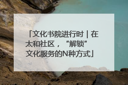 文化书院进行时｜在太和社区，“解锁” 文化服务的N种方式