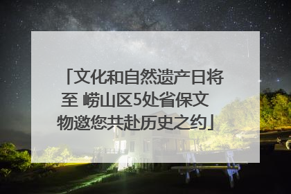 文化和自然遗产日将至 崂山区5处省保文物邀您共赴历史之约
