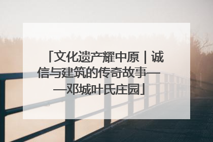 文化遗产耀中原｜诚信与建筑的传奇故事——邓城叶氏庄园