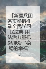 新疆兵团务实举措推动全民学习民法典 用法治力量托起群众“稳稳的幸福”