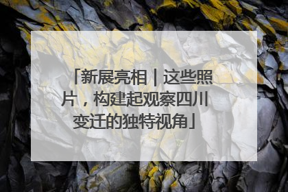 新展亮相｜这些照片，构建起观察四川变迁的独特视角