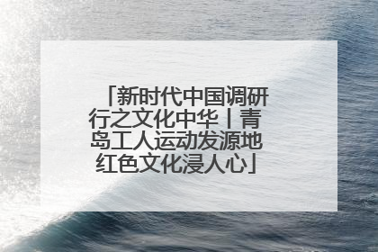 新时代中国调研行之文化中华丨青岛工人运动发源地红色文化浸人心